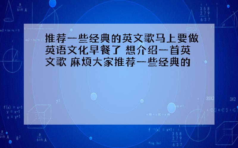 推荐一些经典的英文歌马上要做英语文化早餐了 想介绍一首英文歌 麻烦大家推荐一些经典的