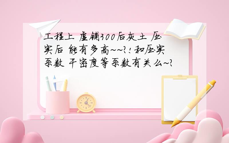 工程上 虚铺300后灰土 压实后 能有多高~~?!和压实系数 干密度等系数有关么~?