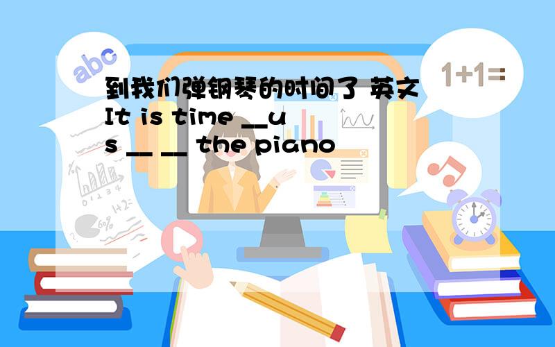 到我们弹钢琴的时间了 英文 It is time __us __ __ the piano