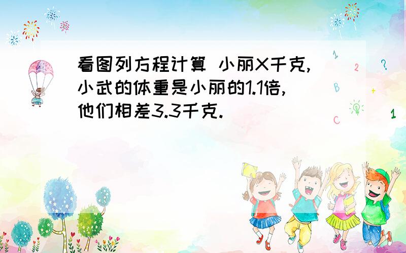 看图列方程计算 小丽X千克,小武的体重是小丽的1.1倍,他们相差3.3千克.