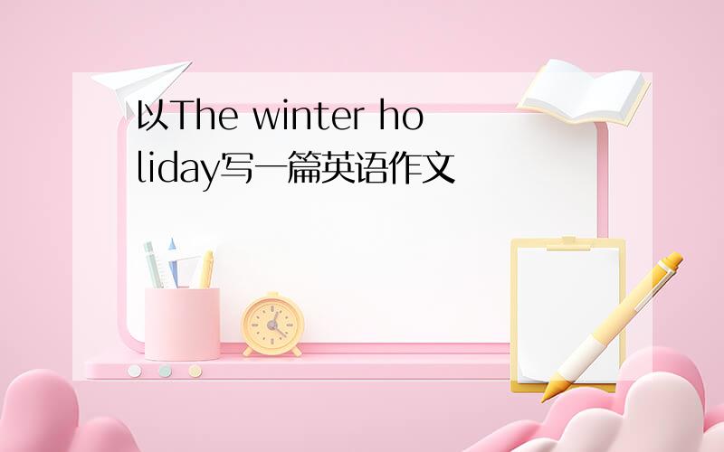 以The winter holiday写一篇英语作文