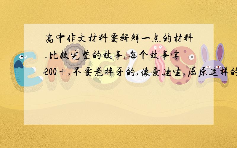 高中作文材料要新鲜一点的材料.比较完整的故事,每个故事字200+,不要老掉牙的,像爱迪生,屈原这样的敬谢不敏五篇以上,满