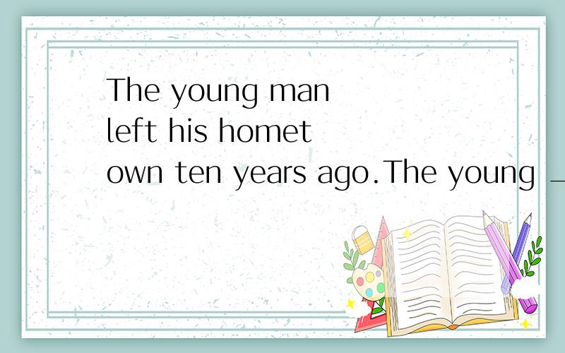 The young man left his hometown ten years ago.The young ____