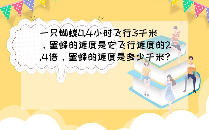 一只蝴蝶0.4小时飞行3千米，蜜蜂的速度是它飞行速度的2.4倍，蜜蜂的速度是多少千米？