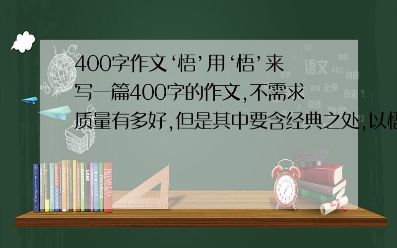 400字作文‘悟’用‘悟’来写一篇400字的作文,不需求质量有多好,但是其中要含经典之处,以悟人生,教育为本吧!