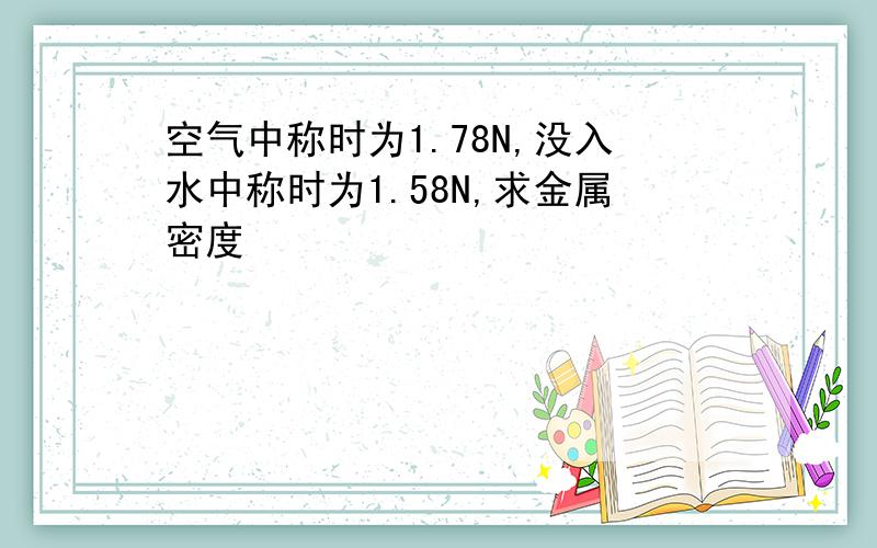 空气中称时为1.78N,没入水中称时为1.58N,求金属密度