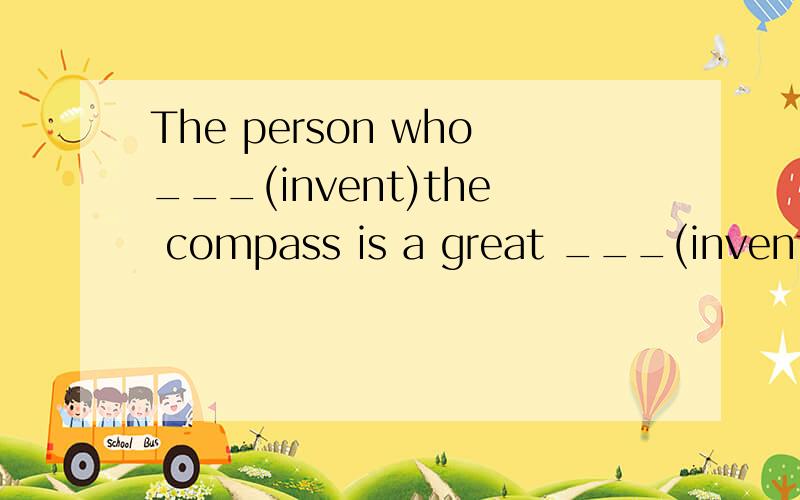 The person who___(invent)the compass is a great ___(invent).