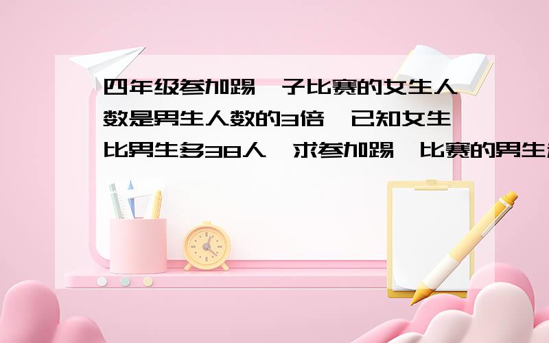 四年级参加踢毽子比赛的女生人数是男生人数的3倍,已知女生比男生多38人,求参加踢毽比赛的男生和女生各有多少人