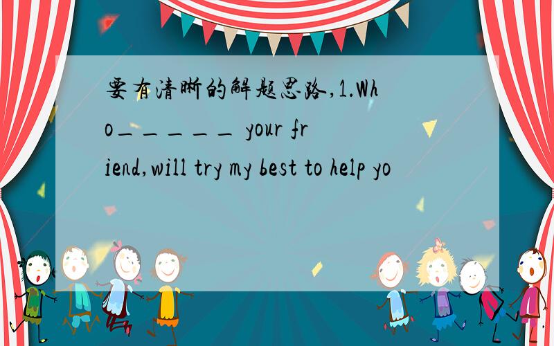 要有清晰的解题思路,1．Who_____ your friend,will try my best to help yo