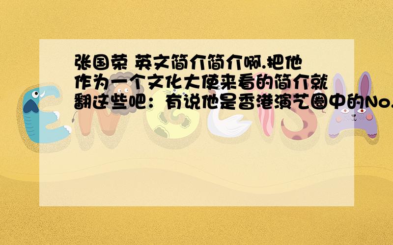 张国荣 英文简介简介啊.把他作为一个文化大使来看的简介就翻这些吧：有说他是香港演艺圈中的No.是香港打入世界文化市场的一