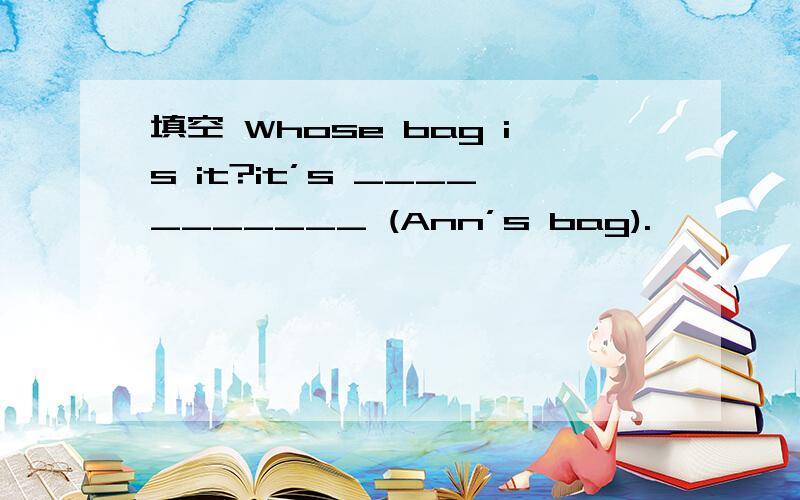 填空 Whose bag is it?it’s ___________ (Ann’s bag).