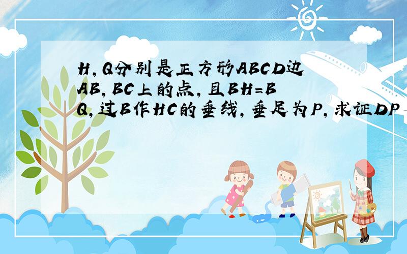 H,Q分别是正方形ABCD边AB,BC上的点,且BH=BQ,过B作HC的垂线,垂足为P,求证DP⊥PQ