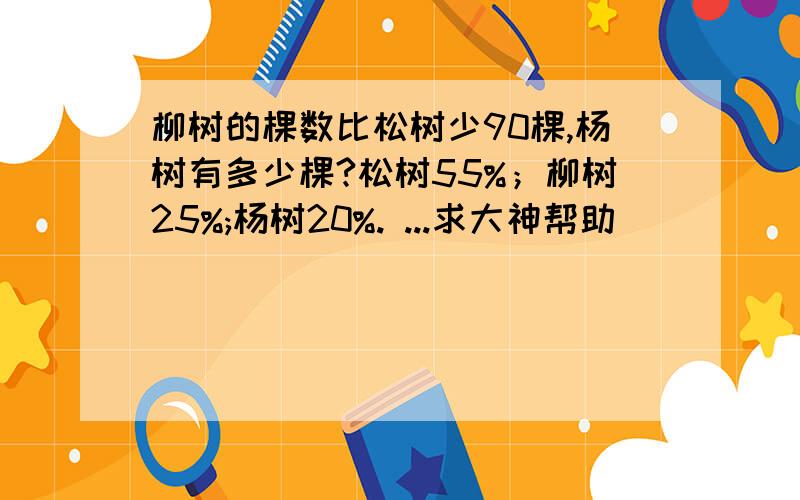 柳树的棵数比松树少90棵,杨树有多少棵?松树55%；柳树25%;杨树20%. ...求大神帮助