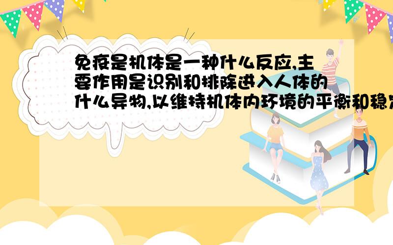 免疫是机体是一种什么反应,主要作用是识别和排除进入人体的什么异物,以维持机体内环境的平衡和稳定