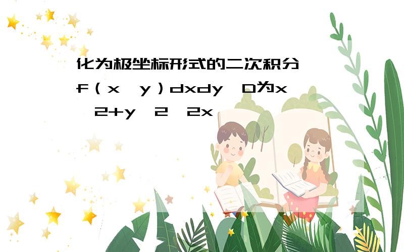 化为极坐标形式的二次积分∫∫f（x,y）dxdy,D为x^2+y^2≦2x