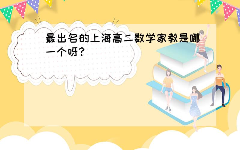 最出名的上海高二数学家教是哪一个呀?