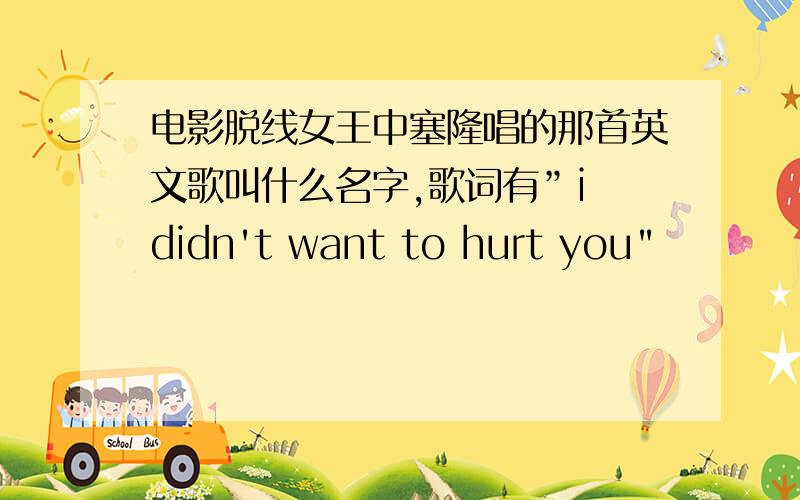 电影脱线女王中塞隆唱的那首英文歌叫什么名字,歌词有”i didn't want to hurt you