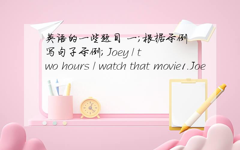 英语的一些题目 一；根据示例写句子示例；Joey / two hours / watch that movie1.Joe