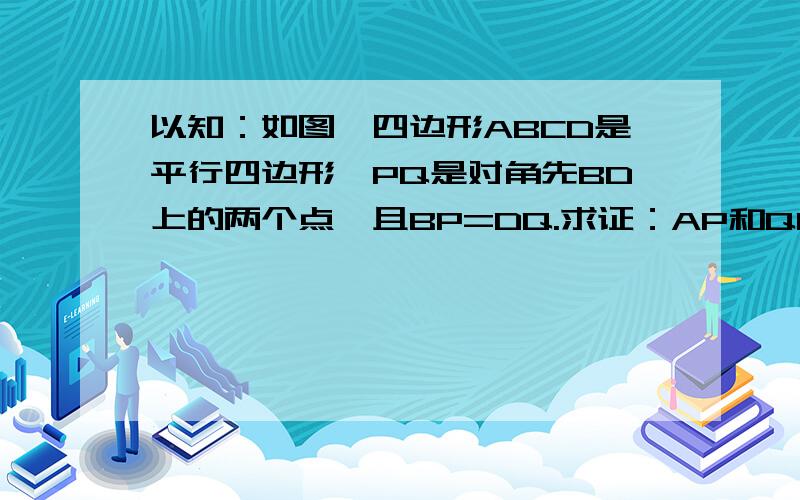 以知：如图,四边形ABCD是平行四边形,PQ是对角先BD上的两个点,且BP=DQ.求证：AP和QC互相平行切相等.