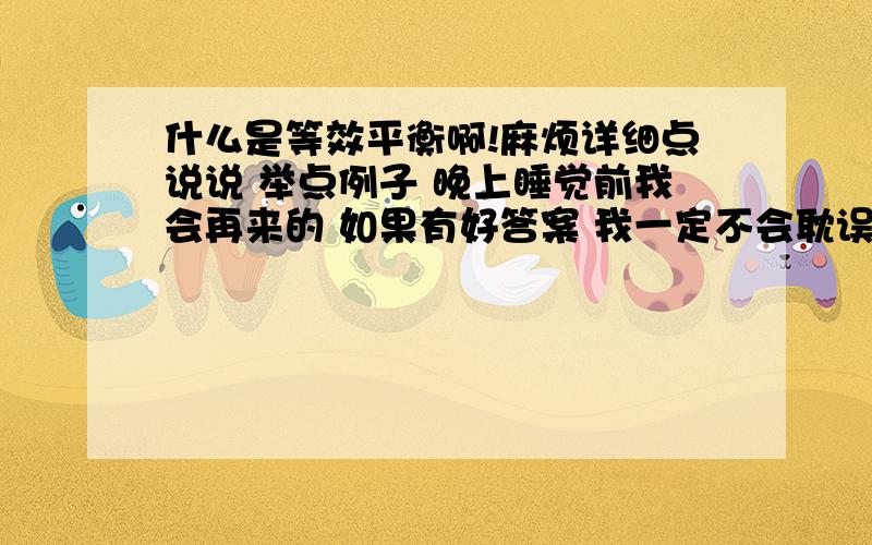 什么是等效平衡啊!麻烦详细点说说 举点例子 晚上睡觉前我会再来的 如果有好答案 我一定不会耽误时间 我用的是手机 哈哈