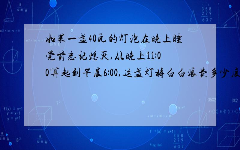 如果一盏40瓦的灯泡在晚上睡觉前忘记熄灭,从晚上11:00算起到早晨6:00,这盏灯将白白浪费多少度电?