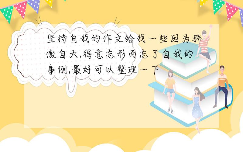 坚持自我的作文给我一些因为骄傲自大,得意忘形而忘了自我的事例,最好可以整理一下