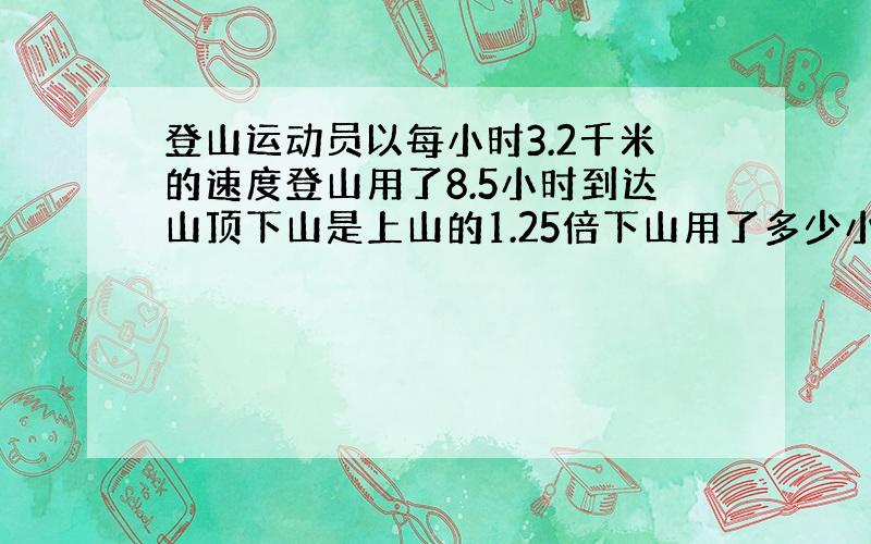 登山运动员以每小时3.2千米的速度登山用了8.5小时到达山顶下山是上山的1.25倍下山用了多少小时