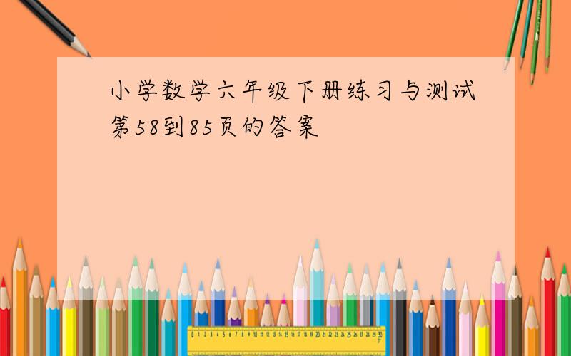 小学数学六年级下册练习与测试第58到85页的答案