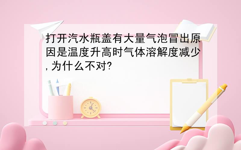 打开汽水瓶盖有大量气泡冒出原因是温度升高时气体溶解度减少,为什么不对?