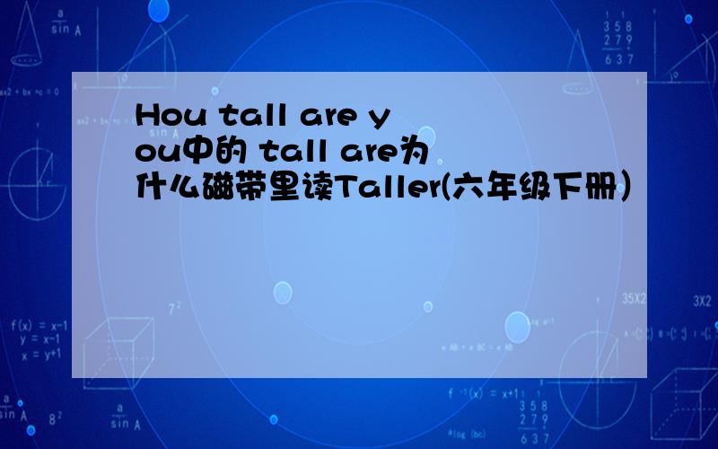 Hou tall are you中的 tall are为什么磁带里读Taller(六年级下册）