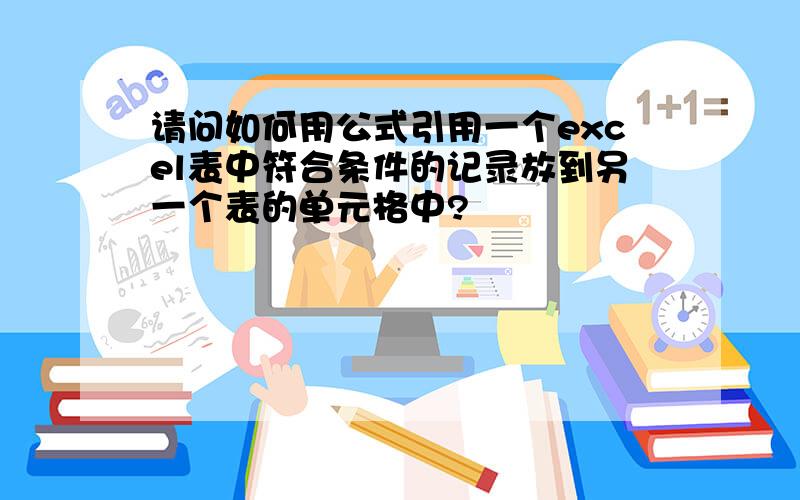 请问如何用公式引用一个excel表中符合条件的记录放到另一个表的单元格中?