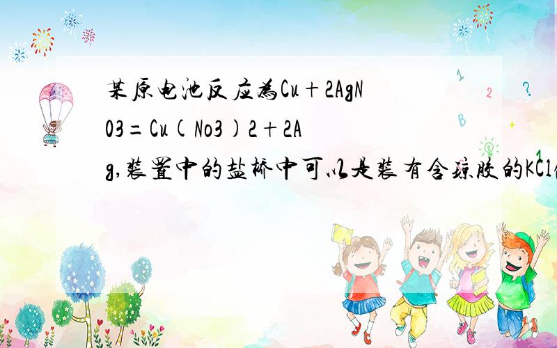 某原电池反应为Cu+2AgN03=Cu(No3)2+2Ag,装置中的盐桥中可以是装有含琼胶的KCl饱和溶液 为什么错呢?