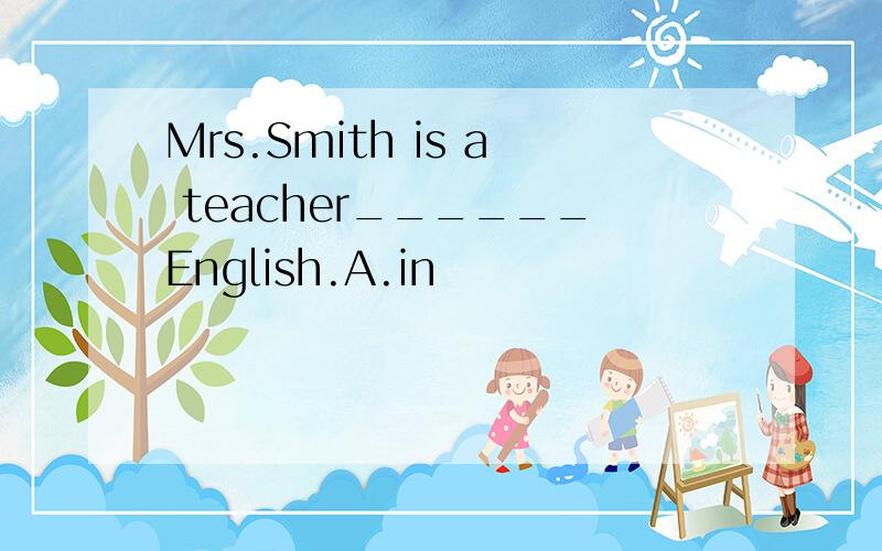 Mrs.Smith is a teacher______English.A.in