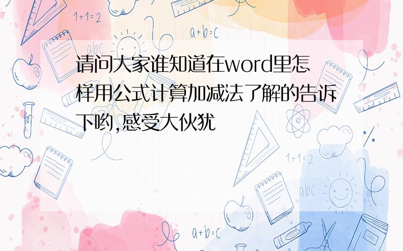 请问大家谁知道在word里怎样用公式计算加减法了解的告诉下哟,感受大伙犹