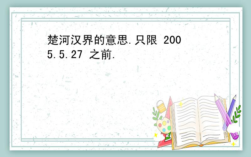 楚河汉界的意思.只限 2005.5.27 之前.