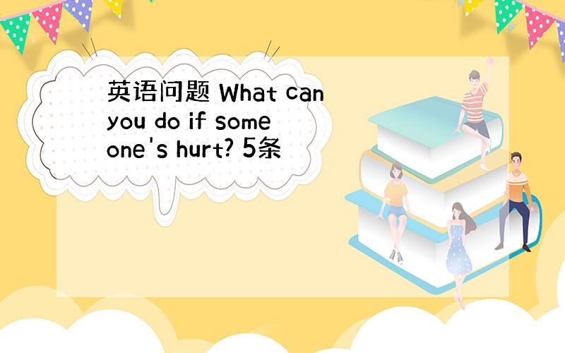 英语问题 What can you do if someone's hurt? 5条