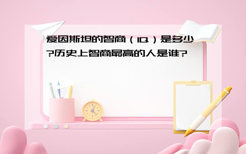 爱因斯坦的智商（IQ）是多少?历史上智商最高的人是谁?