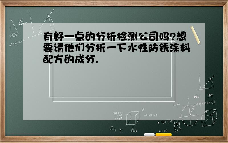 有好一点的分析检测公司吗?想要请他们分析一下水性防锈涂料配方的成分.