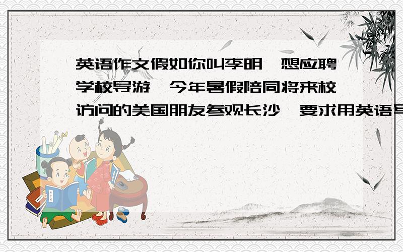 英语作文假如你叫李明,想应聘学校导游,今年暑假陪同将来校访问的美国朋友参观长沙,要求用英语写一篇短文介绍自己.要求如下：