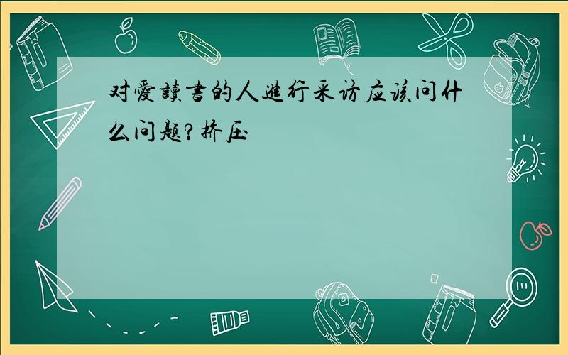 对爱读书的人进行采访应该问什么问题?挤压