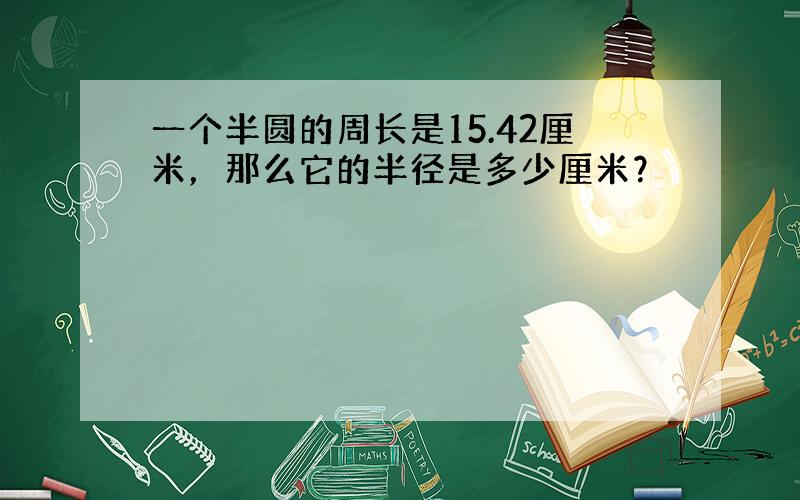 一个半圆的周长是15.42厘米，那么它的半径是多少厘米？