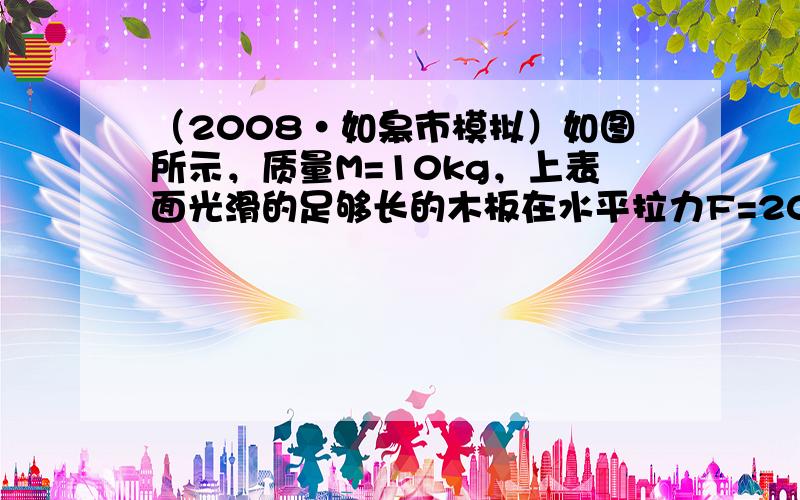 （2008•如皋市模拟）如图所示，质量M=10kg，上表面光滑的足够长的木板在水平拉力F=20N的作用下，以υ0=5m/