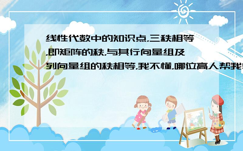 线性代数中的知识点，三秩相等，即矩阵的秩，与其行向量组及列向量组的秩相等，我不懂，哪位高人帮我举例说明下？