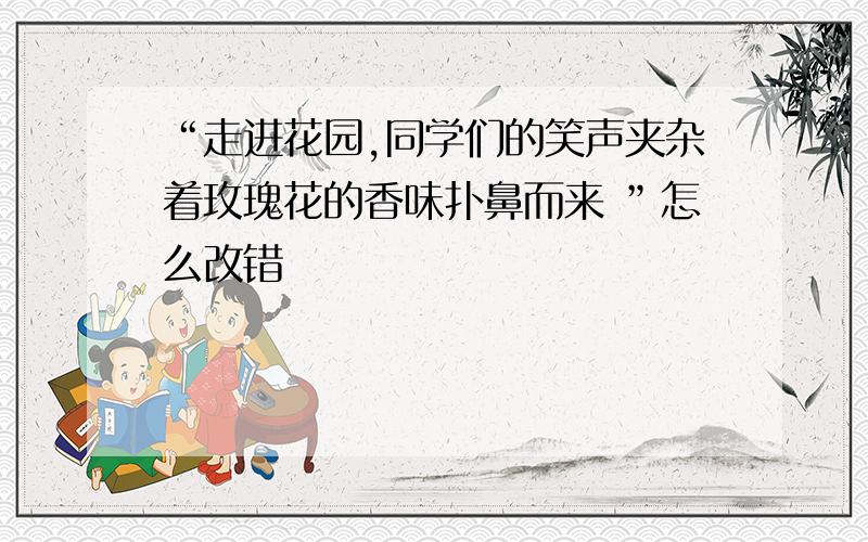 “走进花园,同学们的笑声夹杂着玫瑰花的香味扑鼻而来 ”怎么改错