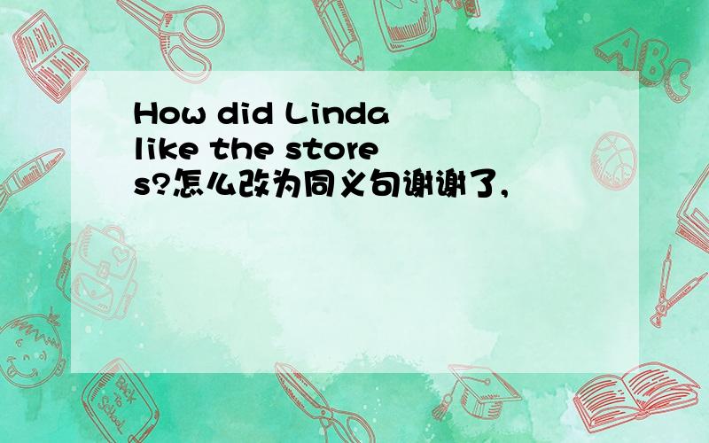 How did Linda like the stores?怎么改为同义句谢谢了,