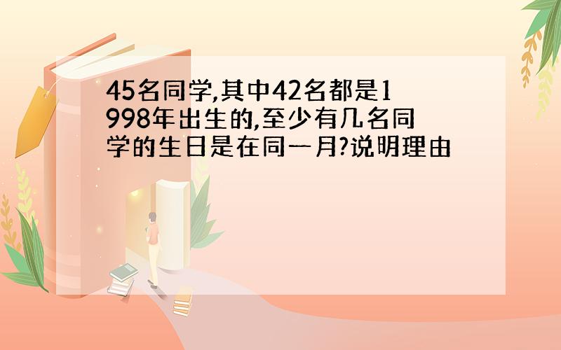 45名同学,其中42名都是1998年出生的,至少有几名同学的生日是在同一月?说明理由