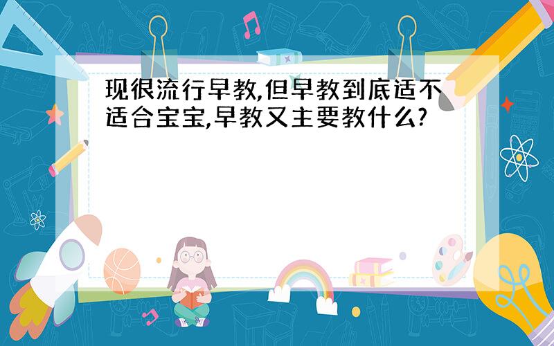 现很流行早教,但早教到底适不适合宝宝,早教又主要教什么?