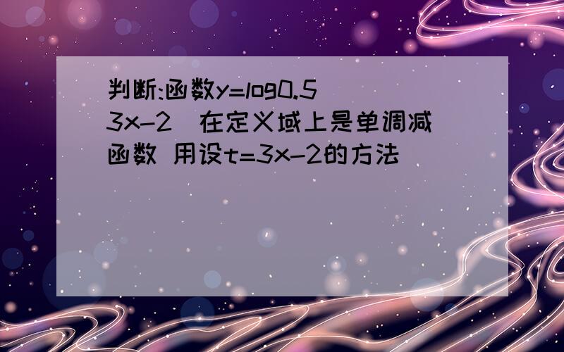 判断:函数y=log0.5(3x-2)在定义域上是单调减函数 用设t=3x-2的方法