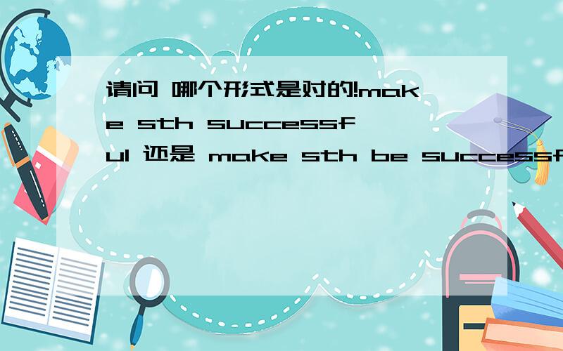 请问 哪个形式是对的!make sth successful 还是 make sth be successful