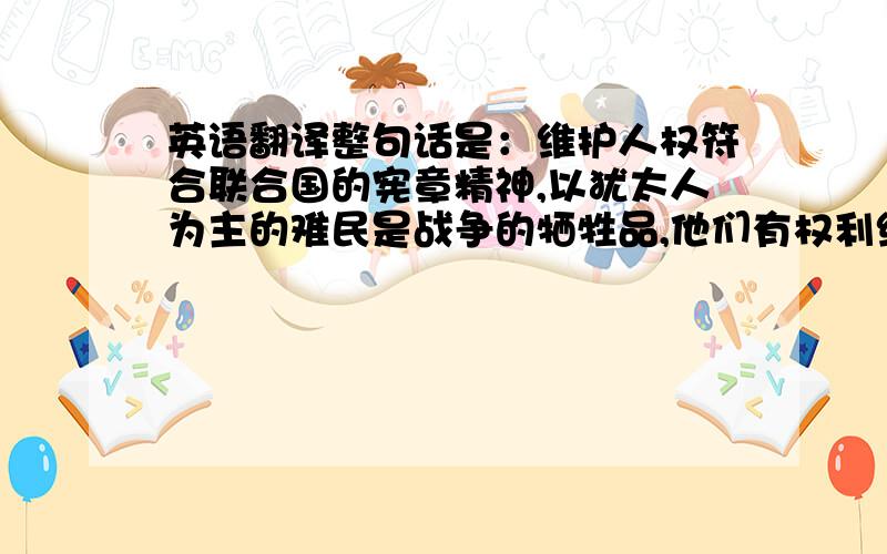 英语翻译整句话是：维护人权符合联合国的宪章精神,以犹太人为主的难民是战争的牺牲品,他们有权利维护自己的生存,联合国大会也